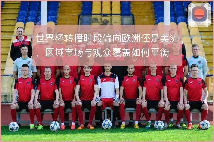 世界杯转播时段偏向欧洲还是美洲,区域市场与观众覆盖如何平衡