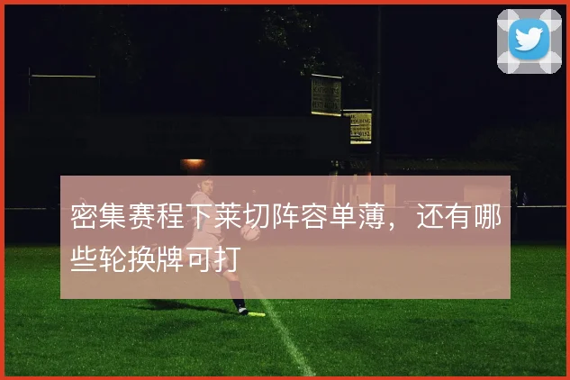 密集赛程下莱切阵容单薄,还有哪些轮换牌可打