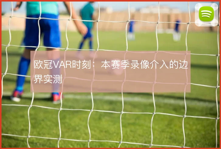 欧冠VAR时刻：本赛季录像介入的边界实测