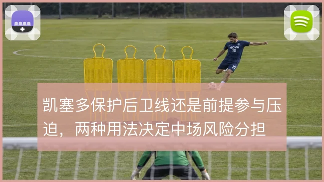 凯塞多保护后卫线还是前提参与压迫,两种用法决定中场风险分担