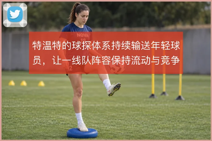 特温特的球探体系持续输送年轻球员,让一线队阵容保持流动与竞争力