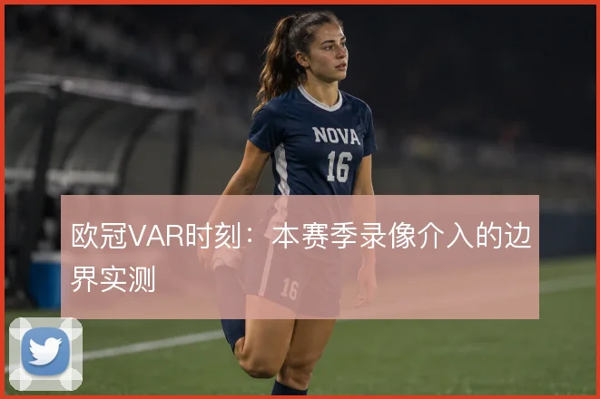 欧冠VAR时刻：本赛季录像介入的边界实测
