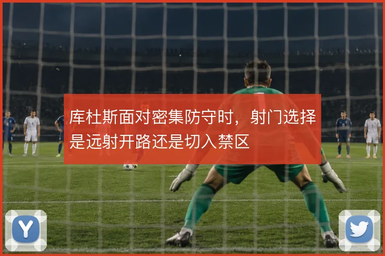 库杜斯面对密集防守时,射门选择是远射开路还是切入禁区