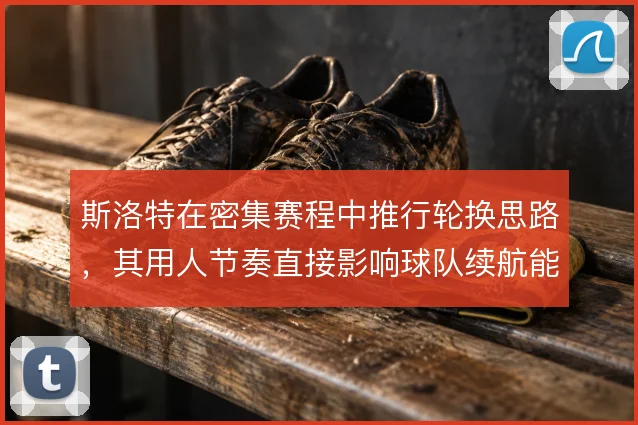 斯洛特在密集赛程中推行轮换思路，其用人节奏直接影响球队续航能力