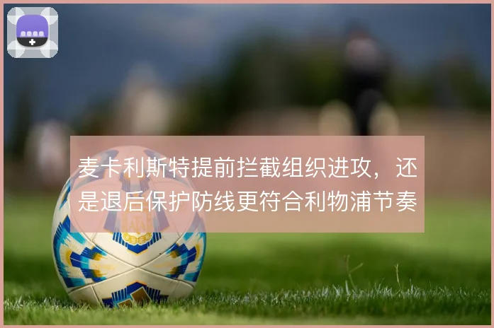 麦卡利斯特提前拦截组织进攻,还是退后保护防线更符合利物浦节奏