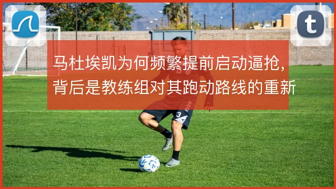 马杜埃凯为何频繁提前启动逼抢,背后是教练组对其跑动路线的重新设计