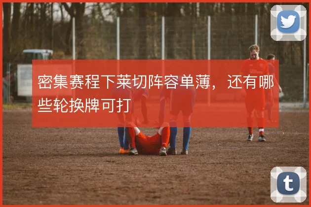 密集赛程下莱切阵容单薄,还有哪些轮换牌可打