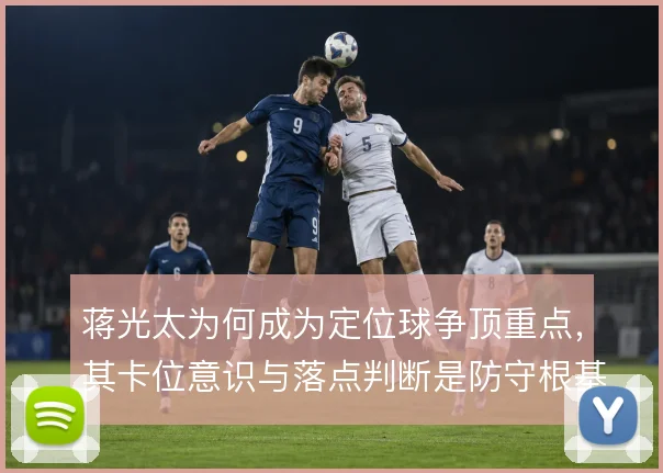 蒋光太为何成为定位球争顶重点，其卡位意识与落点判断是防守根基