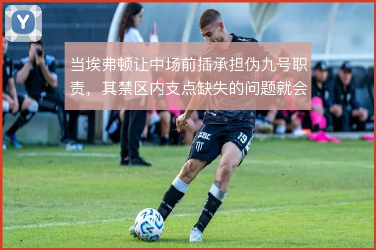 当埃弗顿让中场前插承担伪九号职责，其禁区内支点缺失的问题就会暴露