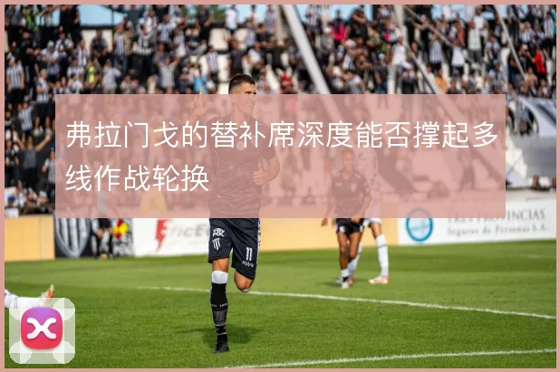 弗拉门戈的替补席深度能否撑起多线作战轮换