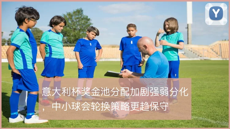 意大利杯奖金池分配加剧强弱分化，中小球会轮换策略更趋保守