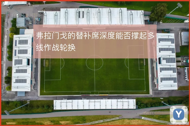 弗拉门戈的替补席深度能否撑起多线作战轮换