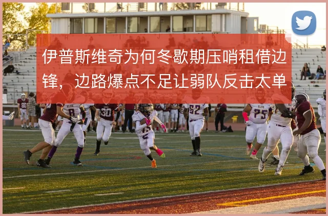 伊普斯维奇为何冬歇期压哨租借边锋，边路爆点不足让弱队反击太单一