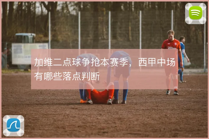 加维二点球争抢本赛季，西甲中场有哪些落点判断