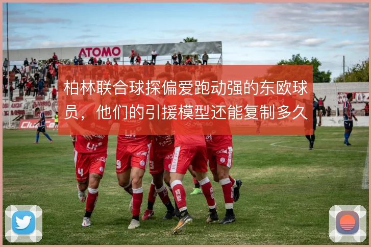 柏林联合球探偏爱跑动强的东欧球员，他们的引援模型还能复制多久