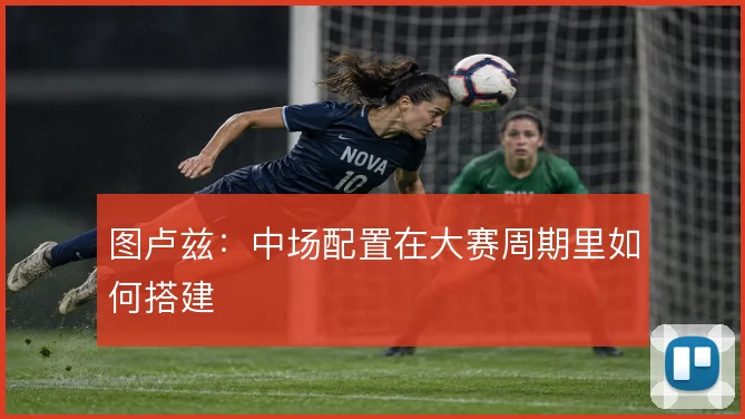 图卢兹:中场配置在大赛周期里如何搭建