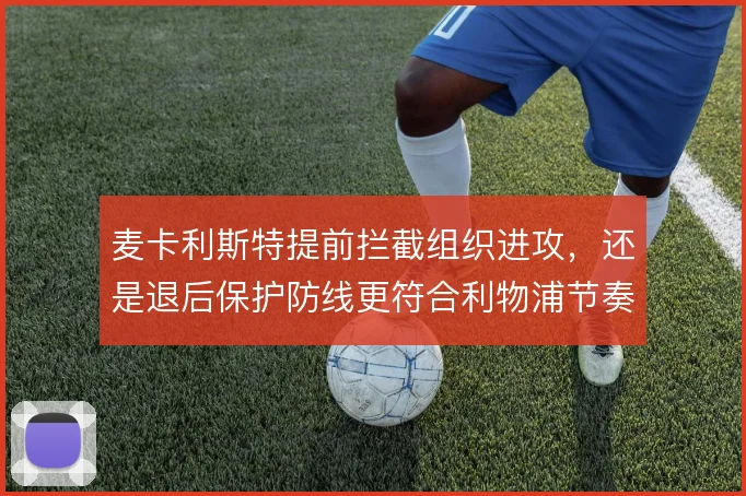 麦卡利斯特提前拦截组织进攻,还是退后保护防线更符合利物浦节奏