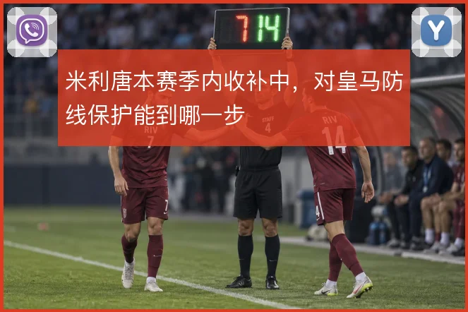 米利唐本赛季内收补中，对皇马防线保护能到哪一步