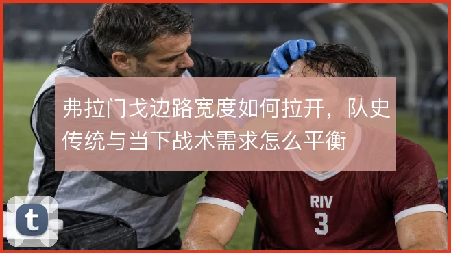 弗拉门戈边路宽度如何拉开，队史传统与当下战术需求怎么平衡