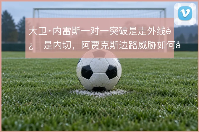大卫·内雷斯一对一突破是走外线还是内切，阿贾克斯边路威胁如何取舍