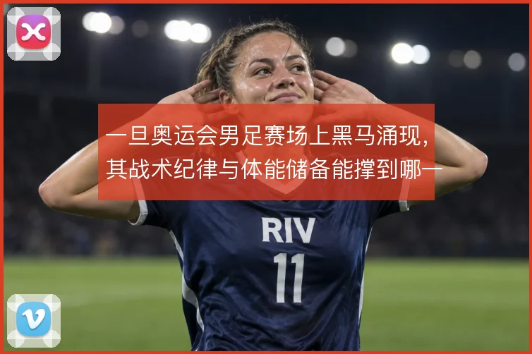 一旦奥运会男足赛场上黑马涌现,其战术纪律与体能储备能撑到哪一步