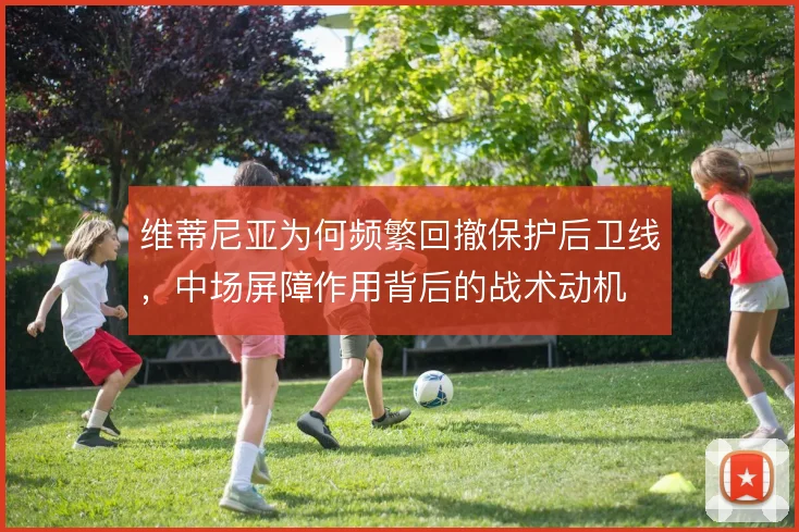 维蒂尼亚为何频繁回撤保护后卫线,中场屏障作用背后的战术动机