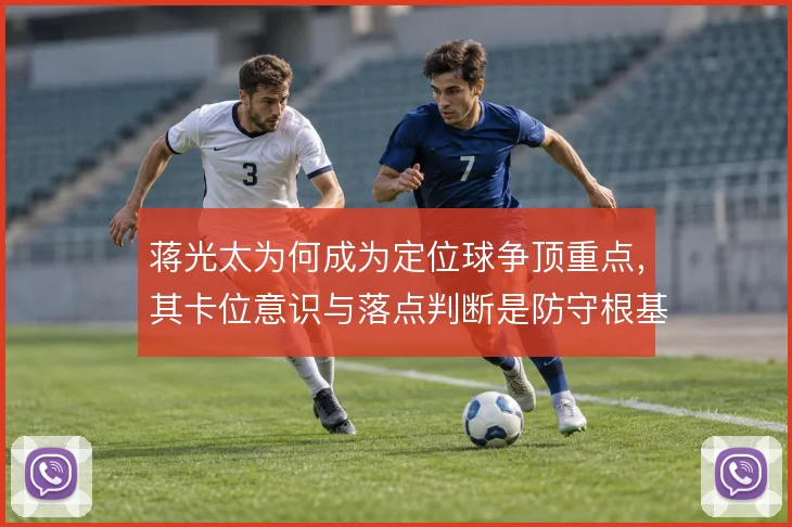 蒋光太为何成为定位球争顶重点,其卡位意识与落点判断是防守根基