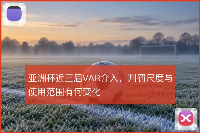 亚洲杯近三届VAR介入,判罚尺度与使用范围有何变化
