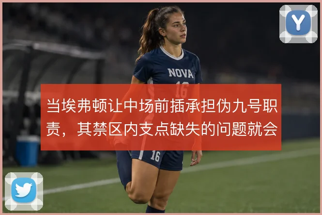 当埃弗顿让中场前插承担伪九号职责，其禁区内支点缺失的问题就会暴露