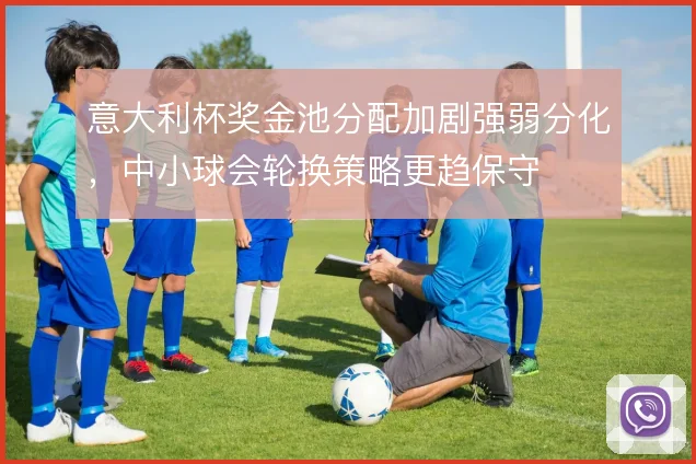 意大利杯奖金池分配加剧强弱分化，中小球会轮换策略更趋保守