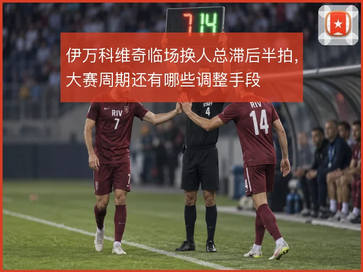 伊万科维奇临场换人总滞后半拍,大赛周期还有哪些调整手段