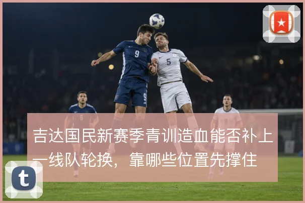 吉达国民新赛季青训造血能否补上一线队轮换，靠哪些位置先撑住