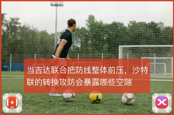 当吉达联合把防线整体前压，沙特联的转换攻防会暴露哪些空隙