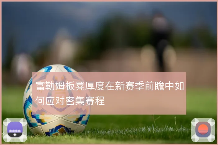富勒姆板凳厚度在新赛季前瞻中如何应对密集赛程