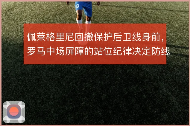 佩莱格里尼回撤保护后卫线身前，罗马中场屏障的站位纪律决定防线承压程度
