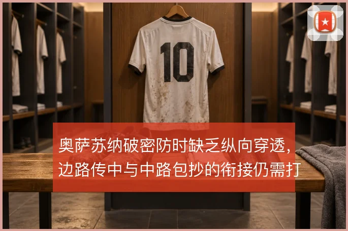 奥萨苏纳破密防时缺乏纵向穿透,边路传中与中路包抄的衔接仍需打磨
