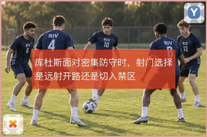 库杜斯面对密集防守时,射门选择是远射开路还是切入禁区