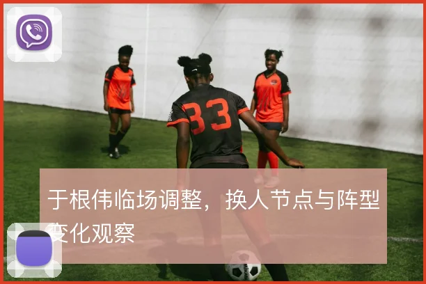 于根伟临场调整，换人节点与阵型变化观察