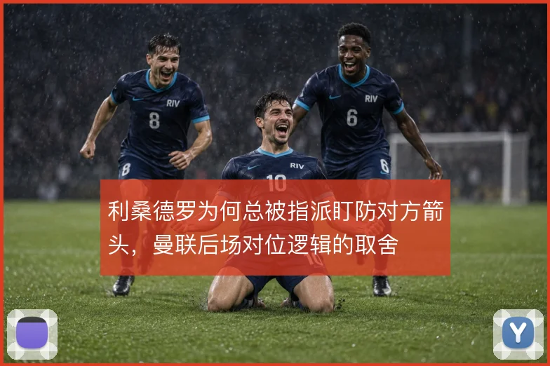 利桑德罗为何总被指派盯防对方箭头，曼联后场对位逻辑的取舍