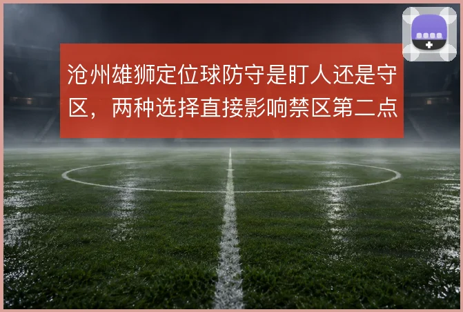 沧州雄狮定位球防守是盯人还是守区，两种选择直接影响禁区第二点保护