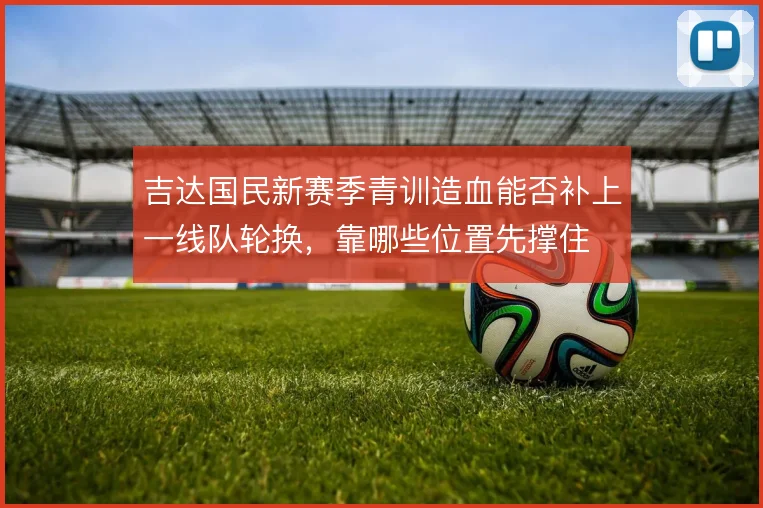 吉达国民新赛季青训造血能否补上一线队轮换，靠哪些位置先撑住