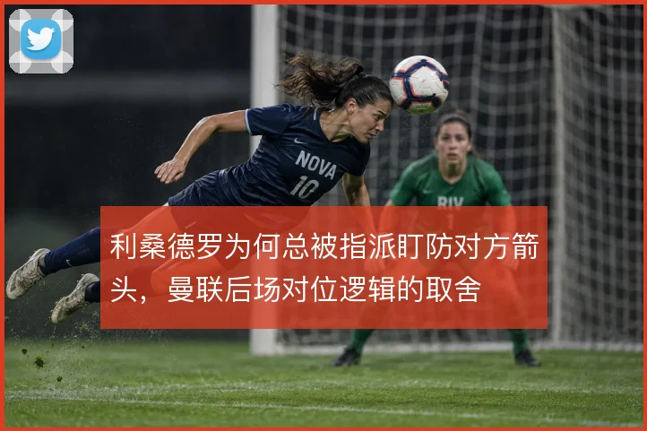 利桑德罗为何总被指派盯防对方箭头，曼联后场对位逻辑的取舍