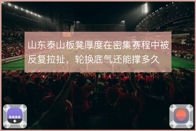 山东泰山板凳厚度在密集赛程中被反复拉扯,轮换底气还能撑多久